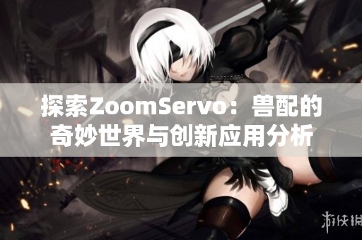 探索ZoomServo：兽配的奇妙世界与创新应用分析