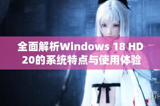 全面解析Windows 18 HD 20的系统特点与使用体验评测 