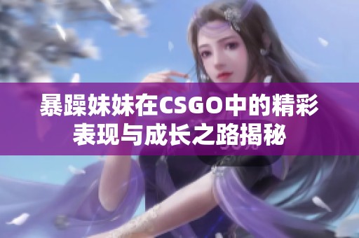 暴躁妹妹在CSGO中的精彩表现与成长之路揭秘