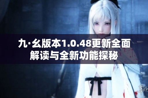 九·幺版本1.0.48更新全面解读与全新功能探秘