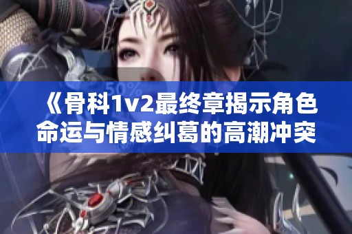 《骨科1v2最终章揭示角色命运与情感纠葛的高潮冲突》