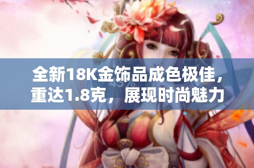 全新18K金饰品成色极佳，重达1.8克，展现时尚魅力与奢华气质