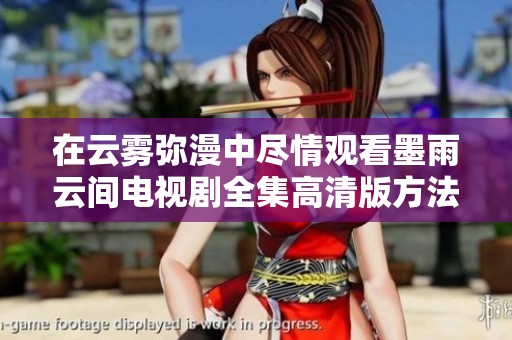 在云雾弥漫中尽情观看墨雨云间电视剧全集高清版方法介绍