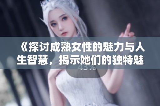 《探讨成熟女性的魅力与人生智慧，揭示她们的独特魅力与人生故事》