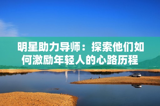 明星助力导师：探索他们如何激励年轻人的心路历程