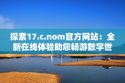 探索17.c.nom官方网站：全新在线体验助您畅游数字世界