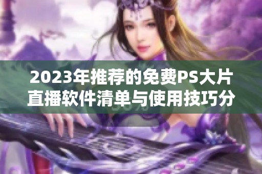 2023年推荐的免费PS大片直播软件清单与使用技巧分享