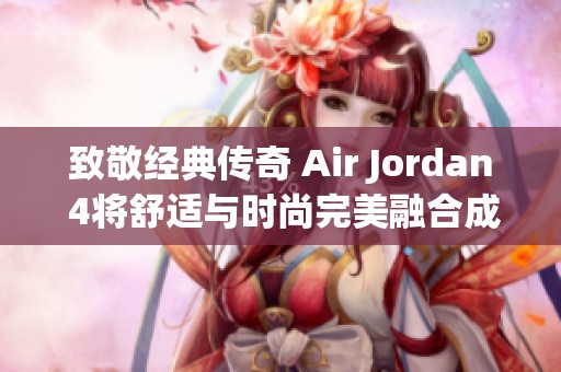 致敬经典传奇 Air Jordan 4将舒适与时尚完美融合成为潮流焦点