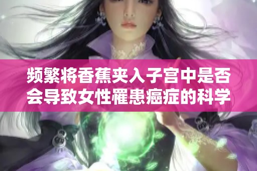 频繁将香蕉夹入子宫中是否会导致女性罹患癌症的科学解读