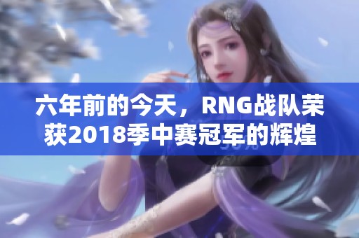 六年前的今天，RNG战队荣获2018季中赛冠军的辉煌回忆