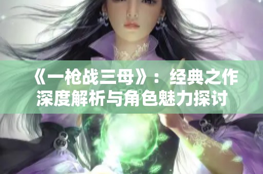 《一枪战三母》：经典之作深度解析与角色魅力探讨