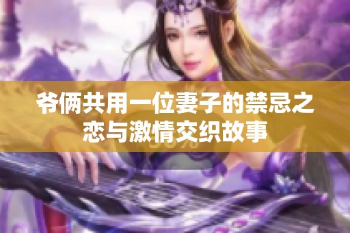 爷俩共用一位妻子的禁忌之恋与激情交织故事