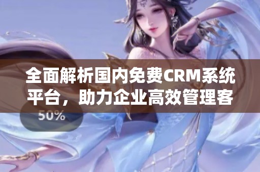 全面解析国内免费CRM系统平台，助力企业高效管理客户关系