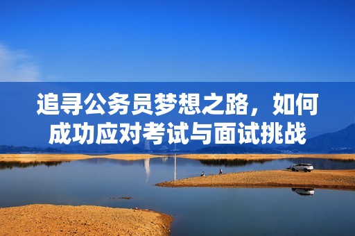 追寻公务员梦想之路，如何成功应对考试与面试挑战