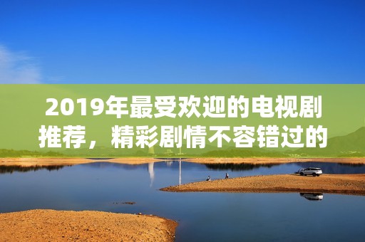 2019年最受欢迎的电视剧推荐，精彩剧情不容错过的十部作品