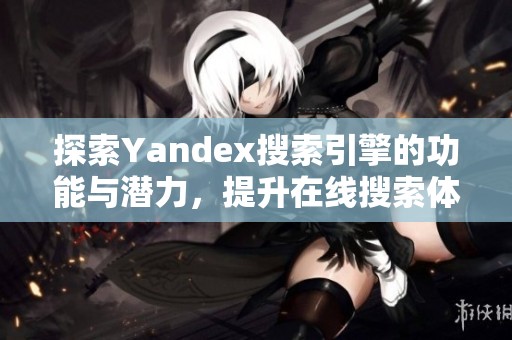 探索Yandex搜索引擎的功能与潜力，提升在线搜索体验的全新指南