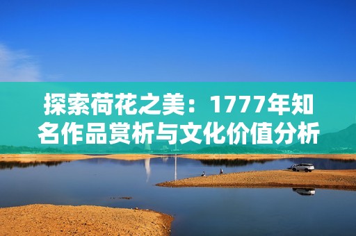 探索荷花之美：1777年知名作品赏析与文化价值分析