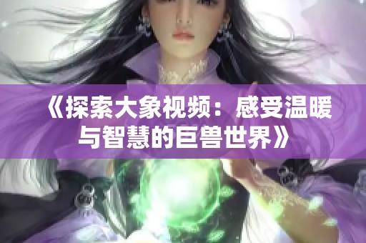 《探索大象视频：感受温暖与智慧的巨兽世界》