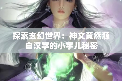 探索玄幻世界：神文竟然源自汉字的小宇儿秘密