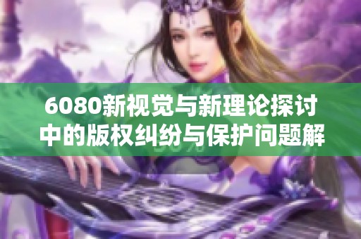 6080新视觉与新理论探讨中的版权纠纷与保护问题解析