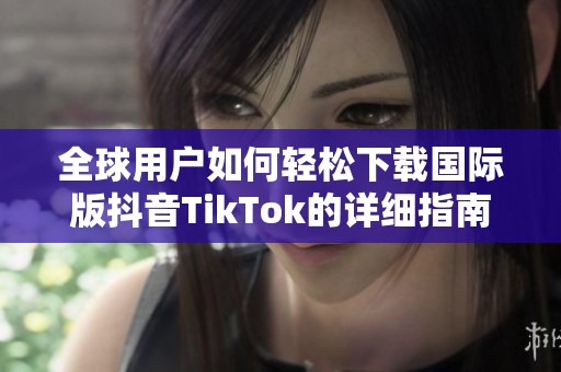 全球用户如何轻松下载国际版抖音TikTok的详细指南