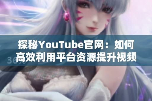 探秘YouTube官网：如何高效利用平台资源提升视频创作水平