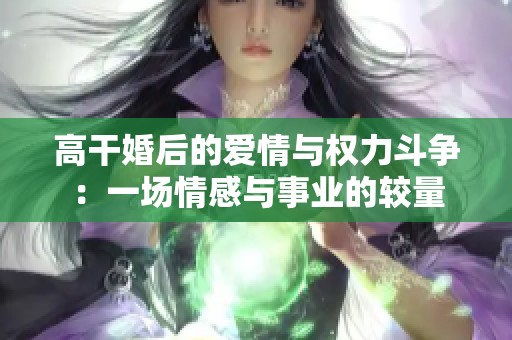 高干婚后的爱情与权力斗争：一场情感与事业的较量