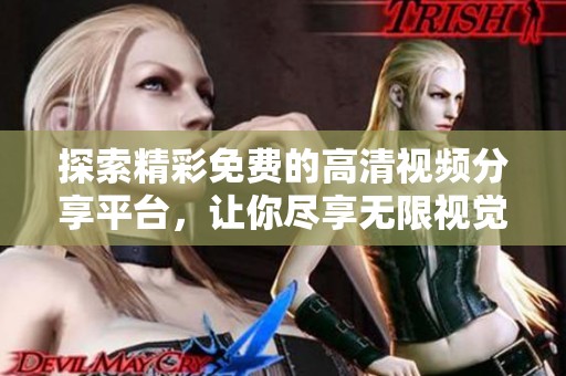 探索精彩免费的高清视频分享平台，让你尽享无限视觉盛宴