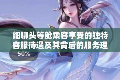 细聊头等舱乘客享受的独特客服待遇及其背后的服务理念