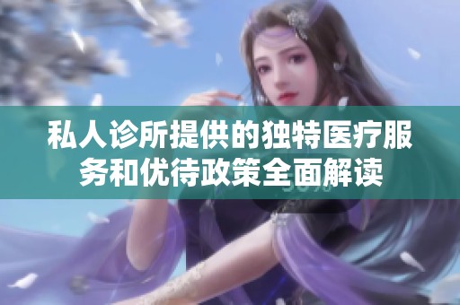 私人诊所提供的独特医疗服务和优待政策全面解读