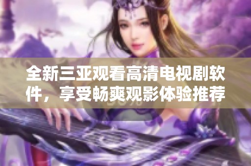 全新三亚观看高清电视剧软件，享受畅爽观影体验推荐