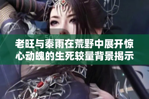 老旺与秦雨在荒野中展开惊心动魄的生死较量背景揭示