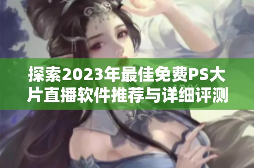 探索2023年最佳免费PS大片直播软件推荐与详细评测分析