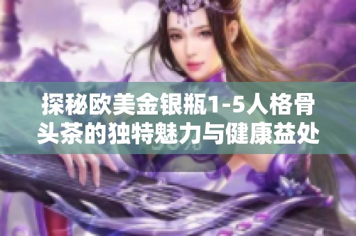 探秘欧美金银瓶1-5人格骨头茶的独特魅力与健康益处
