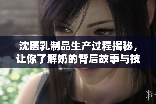 沈医乳制品生产过程揭秘，让你了解奶的背后故事与技术魅力
