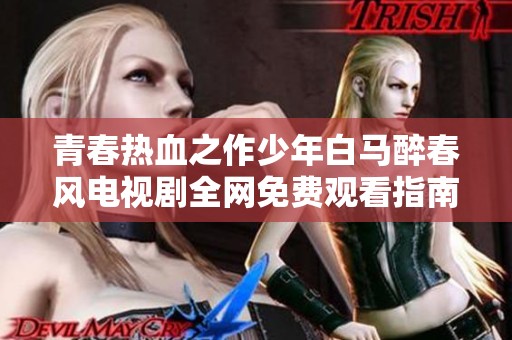 青春热血之作少年白马醉春风电视剧全网免费观看指南详解