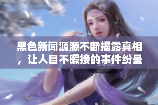 黑色新闻源源不断揭露真相，让人目不暇接的事件纷呈而至