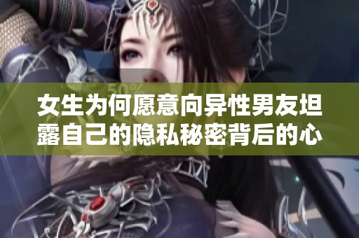 女生为何愿意向异性男友坦露自己的隐私秘密背后的心理探究