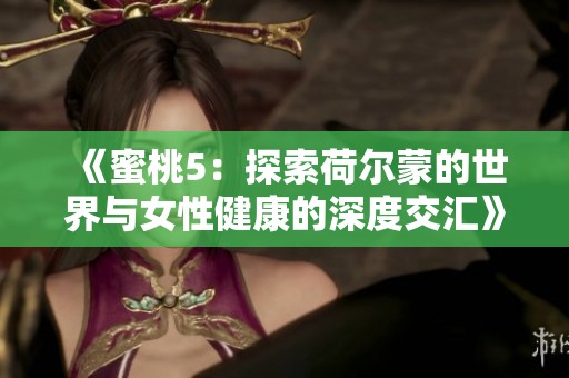 《蜜桃5：探索荷尔蒙的世界与女性健康的深度交汇》