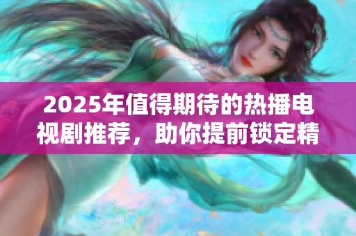 2025年值得期待的热播电视剧推荐，助你提前锁定精彩剧集