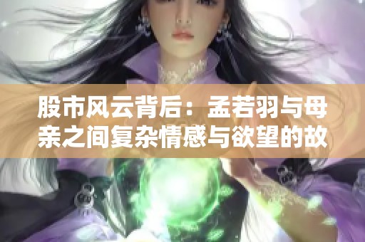 股市风云背后：孟若羽与母亲之间复杂情感与欲望的故事