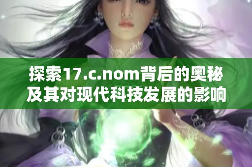 探索17.c.nom背后的奥秘及其对现代科技发展的影响与启示