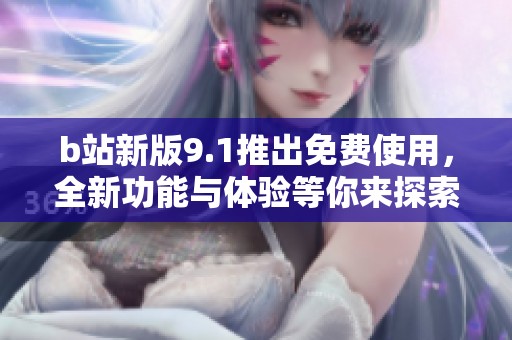 b站新版9.1推出免费使用，全新功能与体验等你来探索