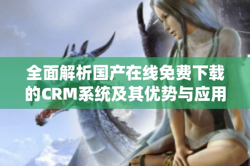 全面解析国产在线免费下载的CRM系统及其优势与应用价值