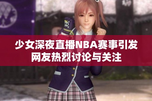 少女深夜直播NBA赛事引发网友热烈讨论与关注