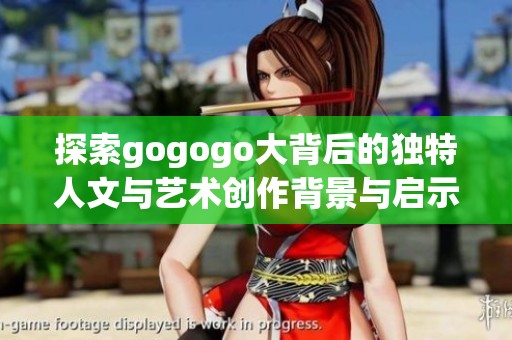 探索gogogo大背后的独特人文与艺术创作背景与启示