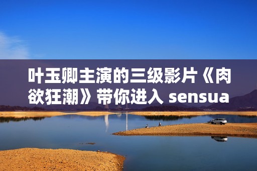 叶玉卿主演的三级影片《肉欲狂潮》带你进入 sensual 体验的极致世界