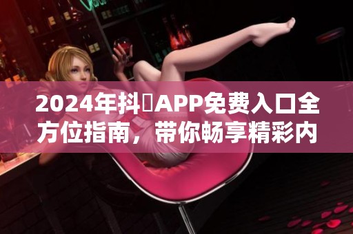 2024年抖抈APP免费入口全方位指南，带你畅享精彩内容体验