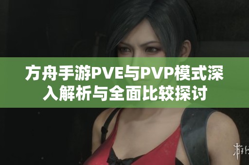 方舟手游PVE与PVP模式深入解析与全面比较探讨