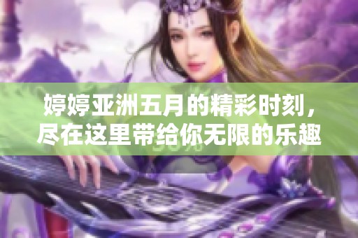 婷婷亚洲五月的精彩时刻，尽在这里带给你无限的乐趣和感动